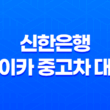 신한은행 마이카 중고차 대출 - 금리 비교, 한도 조건, 신청 방법 완벽 가이드! 후회 없는 선택 13