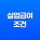 실업급여 조건 2025년 최신 정보와 신청 방법 총정리 11