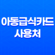 아동급식카드 사용처 잔액조회 및 신청 방법 완벽 정리 11