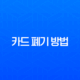 카드 폐기 방법, 체크카드 신용카드 버리기 전 확인사항과 안전하게 처리하는 법 13