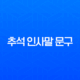 추석 인사말 문구 2025년 최신 버전 (거래처, 고객, 직장동료, 친구별 모음) 11