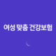 여성 맞춤 건강보험 - 놓치지 말아야 할 3가지 핵심 정보 12 여성 맞춤 건강보험 - 놓치지 말아야 할 3가지 핵심 정보 11