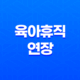 2025 육아휴직 연장(+ 최대 1년 6개월! 엄마 아빠가 꼭 알아야 할 꿀팁) 11