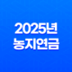 2025년 농지연금 신청자격 총정리 및 가입조건 지급액 알아보기 11