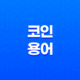코인 용어 정리(+ 초보자를 위한 필수 용어 해설) 11