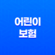 우리 아이를 위한 최고의 선택, 어린이 보험 보장 범위 완벽 정리 31