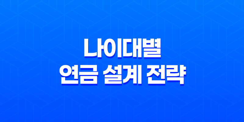 나이대별 연금 설계 전략 완벽 정리(+ 30대, 40대, 50대 맞춤 연금 설계 가이드) 7